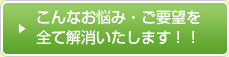 こんなお悩み・ご要望をすべて解消いたします！！